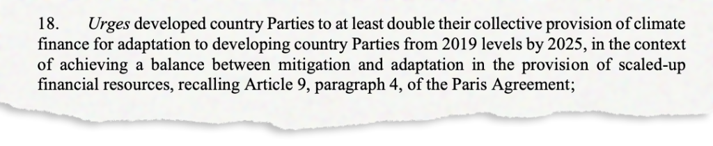 18. Urges developed country Parties to at least double their collective provision of climate finance for adaptation to developing country Parties from 2019 levels by 2025, in the context of achieving a balance between mitigation and adaptation in the provision of scaled-up financial resources, recalling Article 9, paragraph 4, of the Paris Agreement;