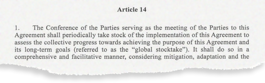 Article 14. 1. The Conference of the Parties serving as the meeting of the Parties to this Agreement shall periodically take stock of the implementation of this Agreement to assess the collective progress towards achieving the purpose of this Agreement and its long-term goals (referred to as the 